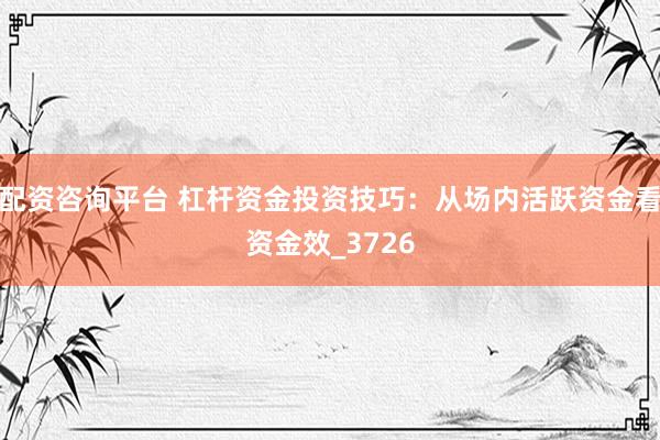 配资咨询平台 杠杆资金投资技巧：从场内活跃资金看资金效_3726