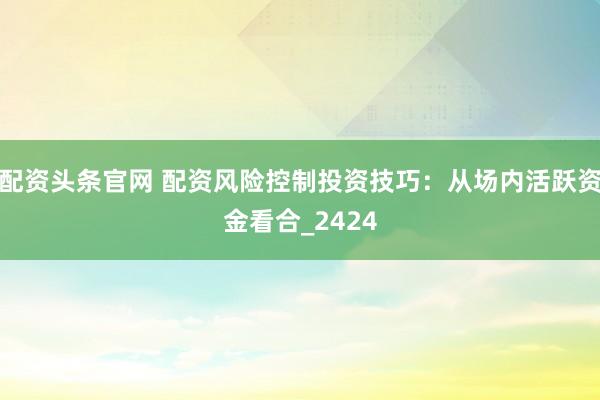 配资头条官网 配资风险控制投资技巧：从场内活跃资金看合_2424