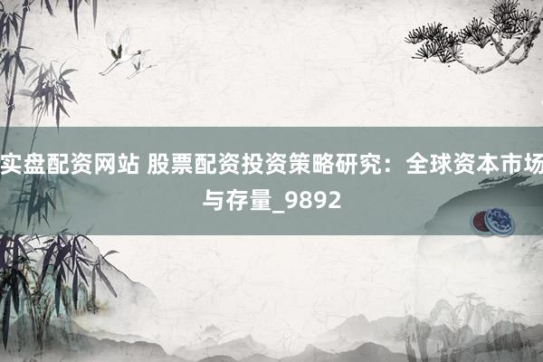 实盘配资网站 股票配资投资策略研究：全球资本市场与存量_9892