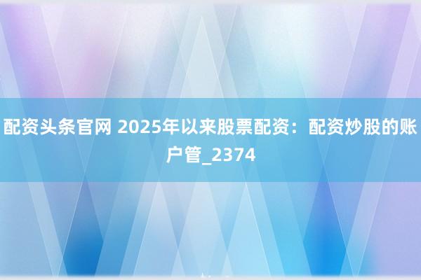 配资头条官网 2025年以来股票配资：配资炒股的账户管_2374