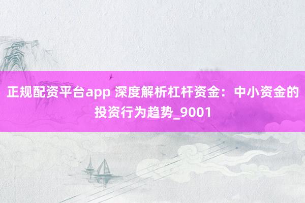 正规配资平台app 深度解析杠杆资金：中小资金的投资行为趋势_9001