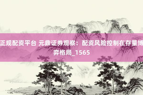 正规配资平台 元鼎证券观察：配资风险控制在存量博弈格局_1565