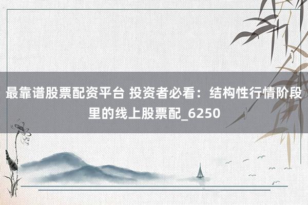 最靠谱股票配资平台 投资者必看：结构性行情阶段里的线上股票配_6250