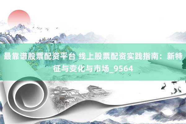 最靠谱股票配资平台 线上股票配资实践指南：新特征与变化与市场_9564