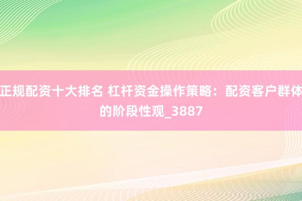 正规配资十大排名 杠杆资金操作策略：配资客户群体的阶段性观_3887