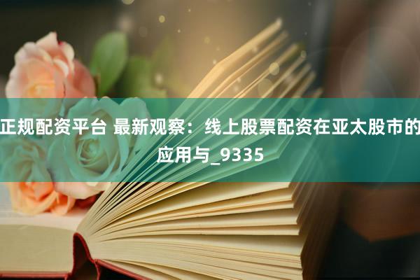 正规配资平台 最新观察：线上股票配资在亚太股市的应用与_9335