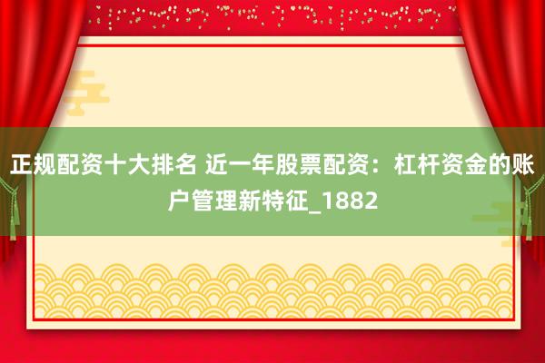 正规配资十大排名 近一年股票配资：杠杆资金的账户管理新特征_1882