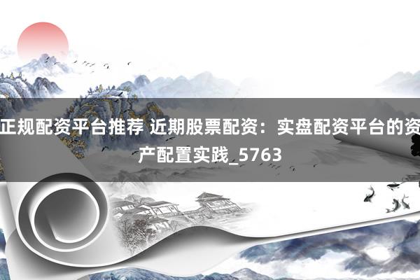 正规配资平台推荐 近期股票配资：实盘配资平台的资产配置实践_5763