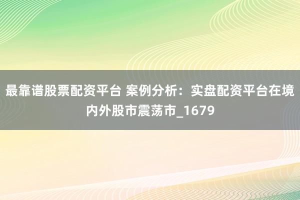 最靠谱股票配资平台 案例分析：实盘配资平台在境内外股市震荡市_1679