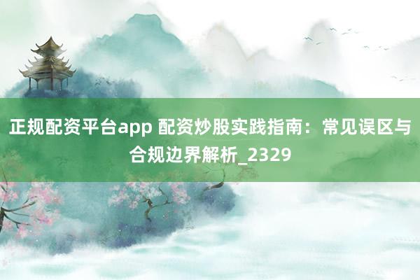 正规配资平台app 配资炒股实践指南：常见误区与合规边界解析_2329