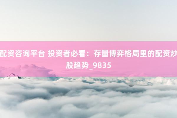 配资咨询平台 投资者必看：存量博弈格局里的配资炒股趋势_9835
