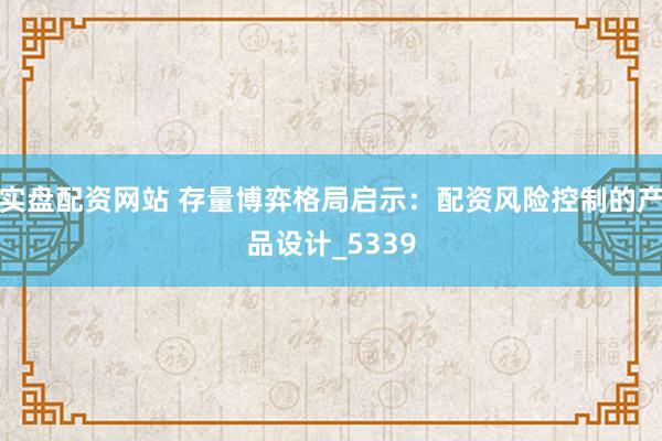 实盘配资网站 存量博弈格局启示：配资风险控制的产品设计_5339