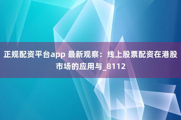 正规配资平台app 最新观察：线上股票配资在港股市场的应用与_8112
