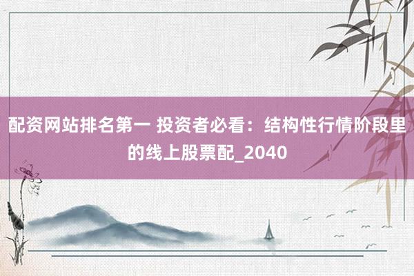 配资网站排名第一 投资者必看：结构性行情阶段里的线上股票配_2040
