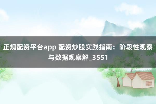正规配资平台app 配资炒股实践指南：阶段性观察与数据观察解_3551