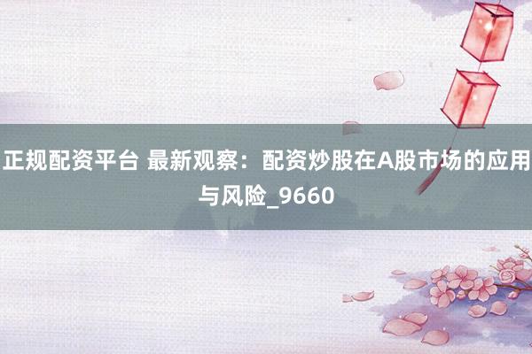 正规配资平台 最新观察：配资炒股在A股市场的应用与风险_9660