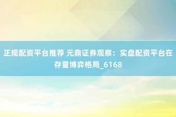 正规配资平台推荐 元鼎证券观察：实盘配资平台在存量博弈格局_6168