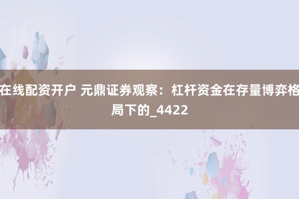 在线配资开户 元鼎证券观察：杠杆资金在存量博弈格局下的_4422