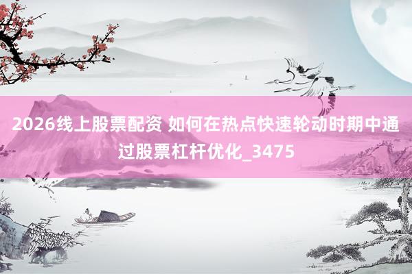2026线上股票配资 如何在热点快速轮动时期中通过股票杠杆优化_3475