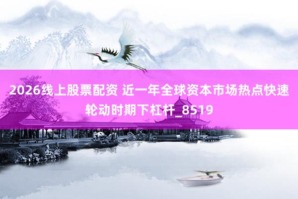 2026线上股票配资 近一年全球资本市场热点快速轮动时期下杠杆_8519
