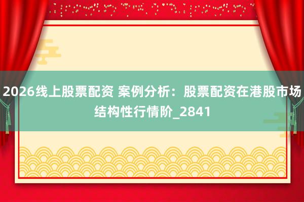 2026线上股票配资 案例分析：股票配资在港股市场结构性行情阶_2841
