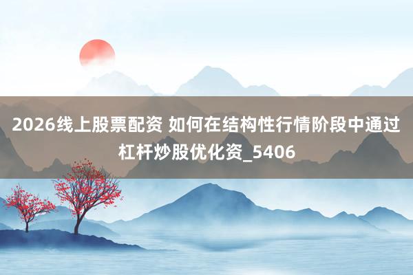 2026线上股票配资 如何在结构性行情阶段中通过杠杆炒股优化资_5406