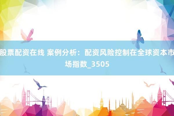股票配资在线 案例分析：配资风险控制在全球资本市场指数_3505