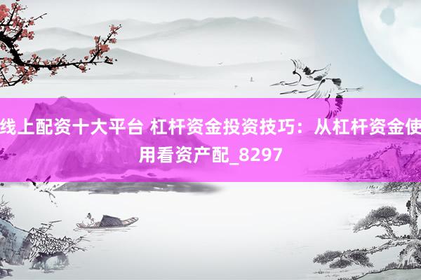 线上配资十大平台 杠杆资金投资技巧：从杠杆资金使用看资产配_8297