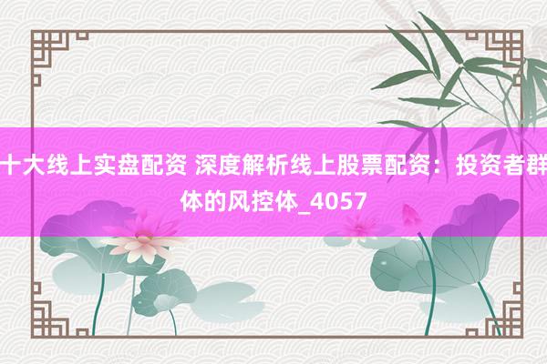 十大线上实盘配资 深度解析线上股票配资：投资者群体的风控体_4057
