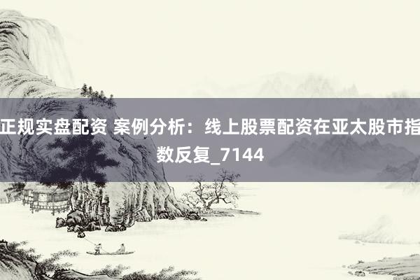 正规实盘配资 案例分析：线上股票配资在亚太股市指数反复_7144