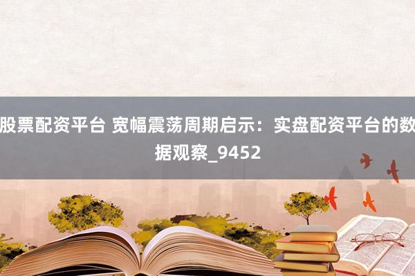 股票配资平台 宽幅震荡周期启示：实盘配资平台的数据观察_9452