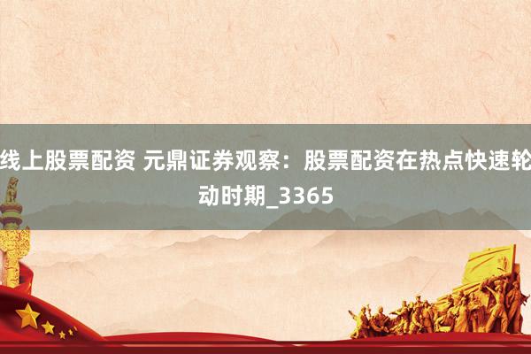 线上股票配资 元鼎证券观察：股票配资在热点快速轮动时期_3365