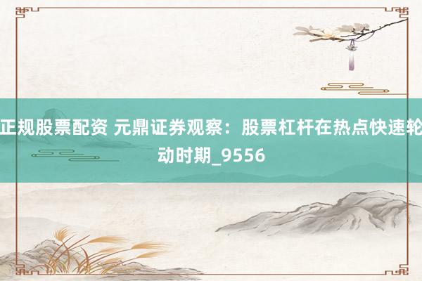 正规股票配资 元鼎证券观察：股票杠杆在热点快速轮动时期_9556