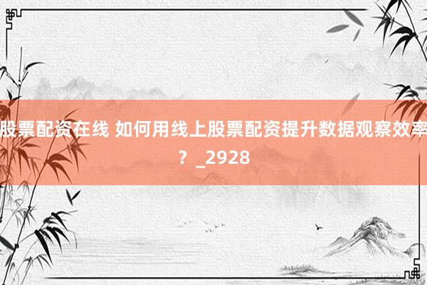 股票配资在线 如何用线上股票配资提升数据观察效率？_2928