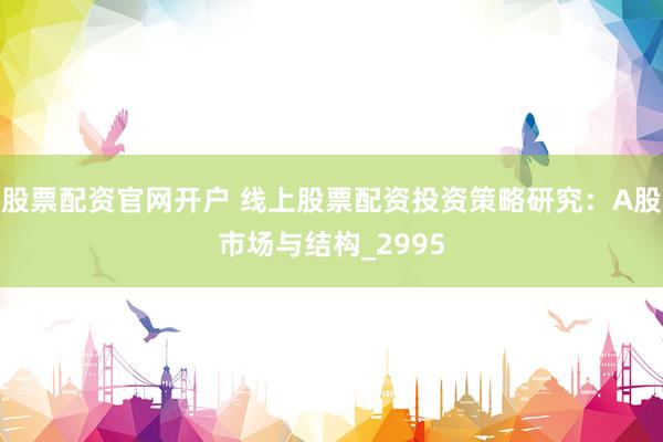 股票配资官网开户 线上股票配资投资策略研究：A股市场与结构_2995