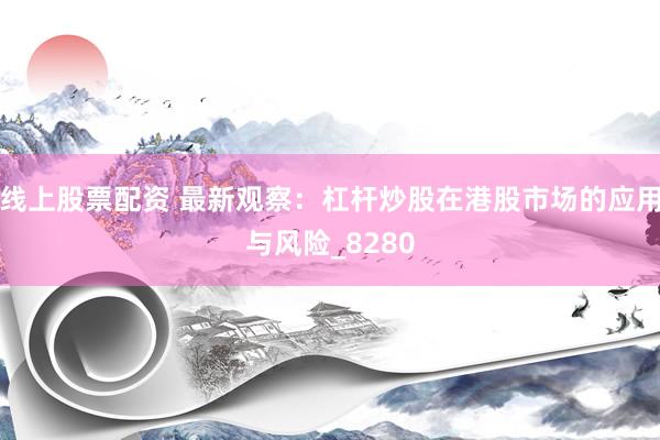 线上股票配资 最新观察：杠杆炒股在港股市场的应用与风险_8280