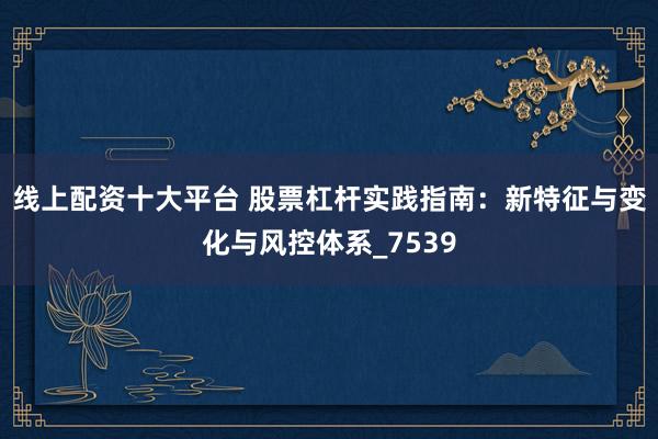 线上配资十大平台 股票杠杆实践指南：新特征与变化与风控体系_7539