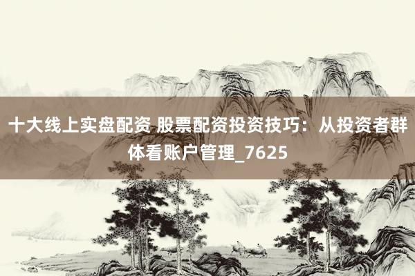 十大线上实盘配资 股票配资投资技巧：从投资者群体看账户管理_7625