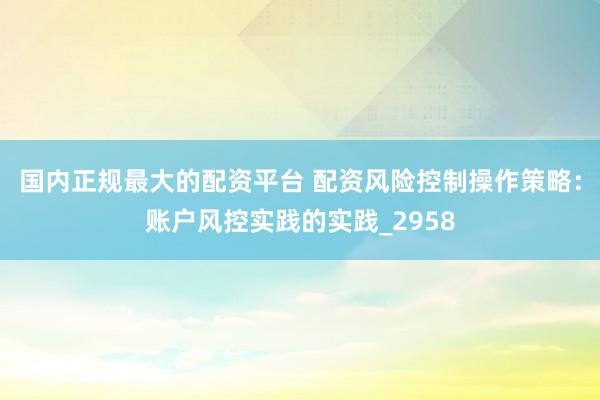 国内正规最大的配资平台 配资风险控制操作策略：账户风控实践的实践_2958