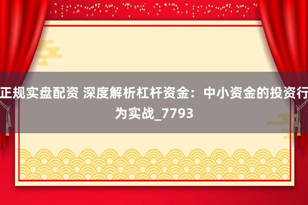 正规实盘配资 深度解析杠杆资金：中小资金的投资行为实战_7793