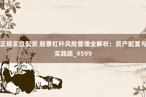 正规实盘配资 股票杠杆风险管理全解析：资产配置与实践路_9599