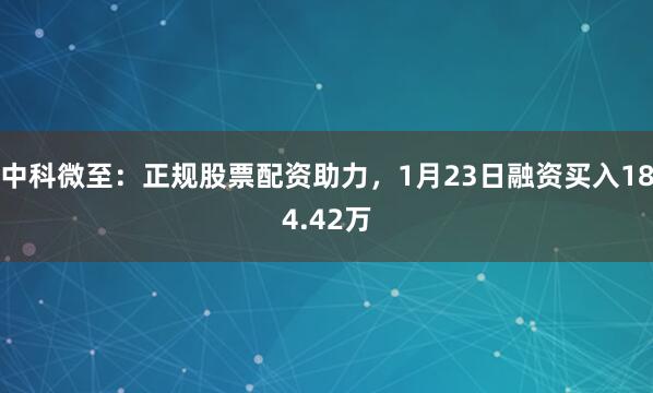中科微至：正规股票配资助力，1月23日融资买入184.42万