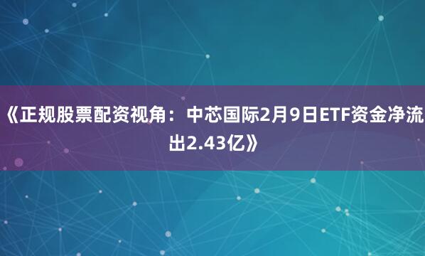 《正规股票配资视角：中芯国际2月9日ETF资金净流出2.43亿》