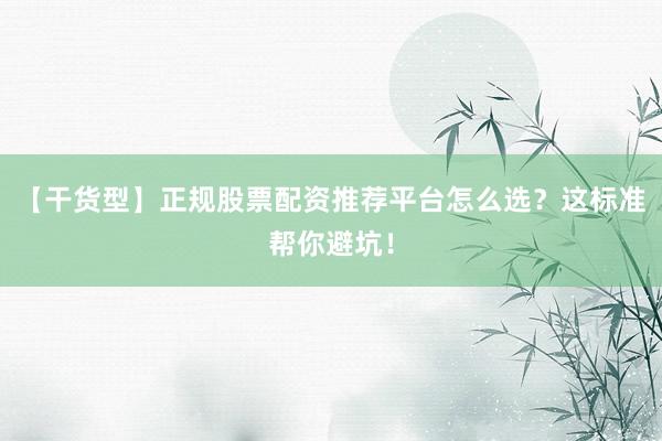 【干货型】正规股票配资推荐平台怎么选？这标准帮你避坑！