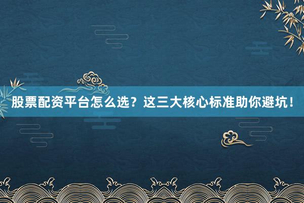 股票配资平台怎么选？这三大核心标准助你避坑！