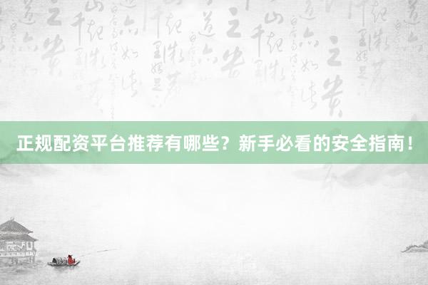 正规配资平台推荐有哪些？新手必看的安全指南！