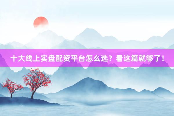 十大线上实盘配资平台怎么选？看这篇就够了！