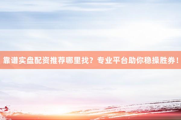 靠谱实盘配资推荐哪里找？专业平台助你稳操胜券！