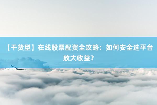 【干货型】在线股票配资全攻略：如何安全选平台放大收益？