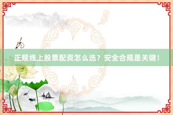 正规线上股票配资怎么选？安全合规是关键！